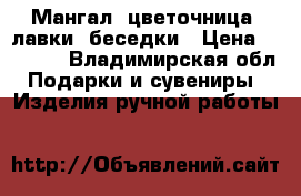 Мангал, цветочница, лавки, беседки › Цена ­ 8 000 - Владимирская обл. Подарки и сувениры » Изделия ручной работы   